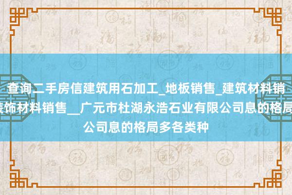 查询二手房信建筑用石加工_地板销售_建筑材料销售_建筑装饰材料销售__广元市杜湖永浩石业有限公司息的格局多各类种