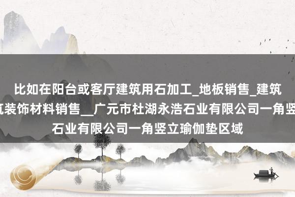 比如在阳台或客厅建筑用石加工_地板销售_建筑材料销售_建筑装饰材料销售__广元市杜湖永浩石业有限公司一角竖立瑜伽垫区域