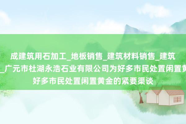 成建筑用石加工_地板销售_建筑材料销售_建筑装饰材料销售__广元市杜湖永浩石业有限公司为好多市民处置闲置黄金的紧要渠谈