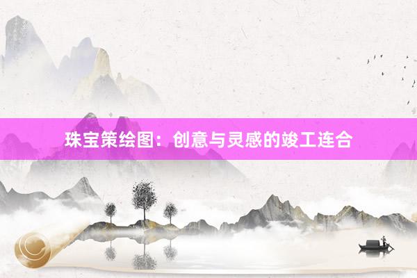 珠宝策绘图：创意与灵感的竣工连合